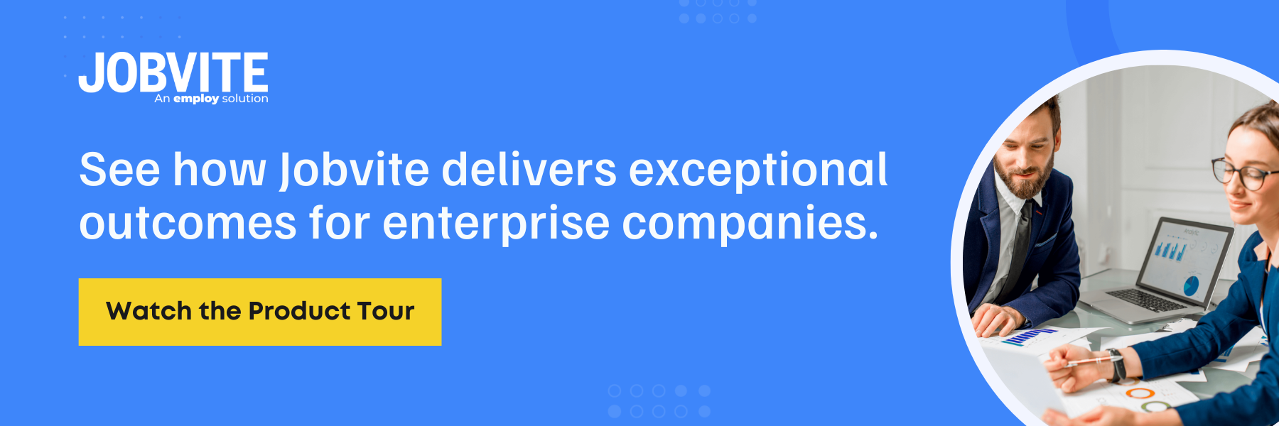 Click here to see how Jobvite delivers exceptional outcomes for enterprise companies.